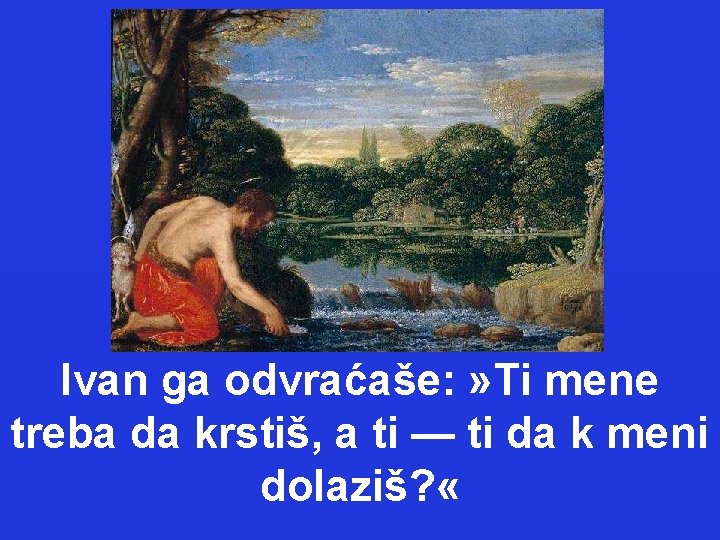 Ivan ga odvraćaše: » Ti mene treba da krstiš, a ti — ti da