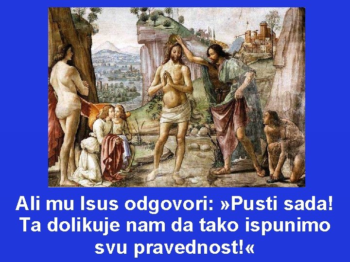 Ali mu Isus odgovori: » Pusti sada! Ta dolikuje nam da tako ispunimo svu