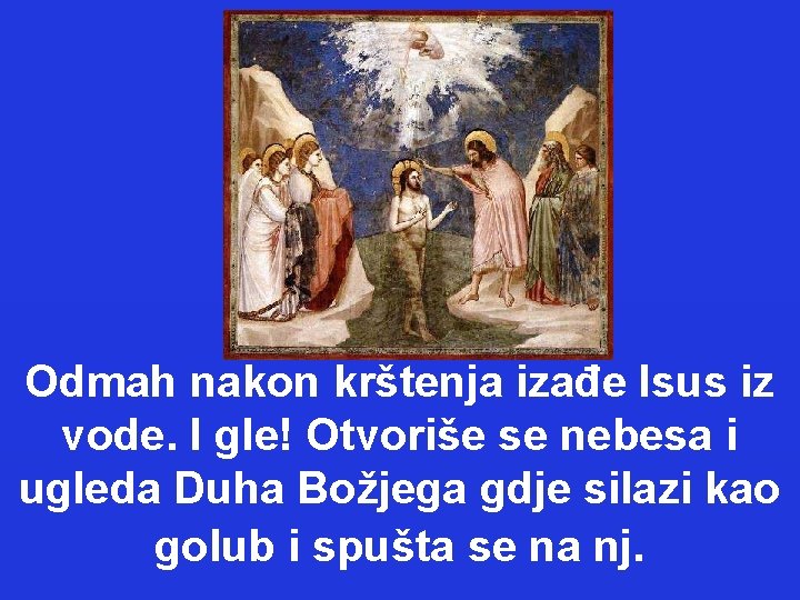 Odmah nakon krštenja izađe Isus iz vode. I gle! Otvoriše se nebesa i ugleda