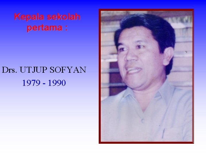 Kepala sekolah pertama : Drs. UTJUP SOFYAN 1979 - 1990 