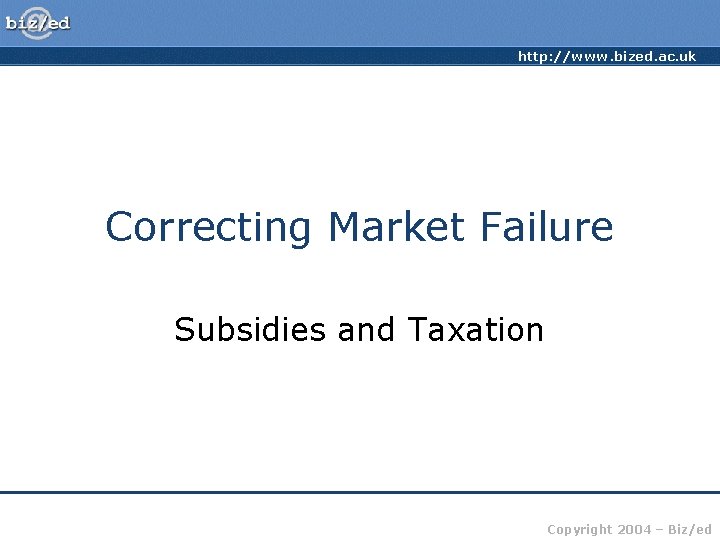 http: //www. bized. ac. uk Correcting Market Failure Subsidies and Taxation Copyright 2004 –