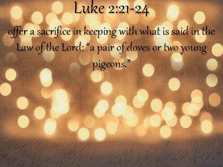 Luke 2: 21 -24 offer a sacrifice in keeping with what is said in