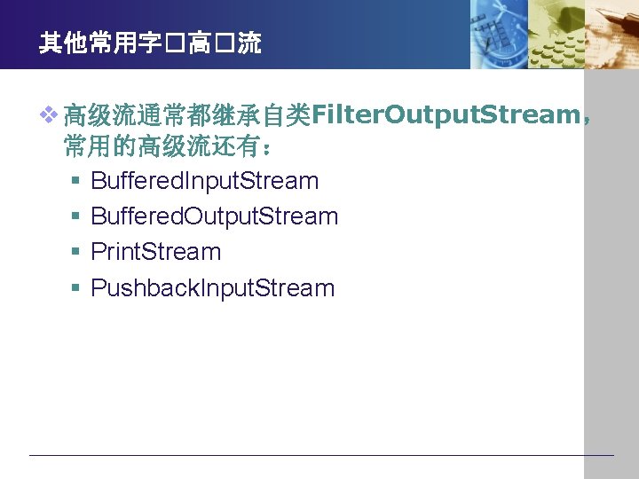 其他常用字�高�流 v 高级流通常都继承自类Filter. Output. Stream， 常用的高级流还有： § Buffered. Input. Stream § Buffered. Output. Stream