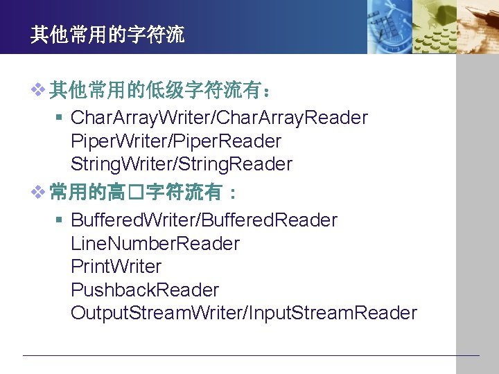 其他常用的字符流 v 其他常用的低级字符流有： § Char. Array. Writer/Char. Array. Reader Piper. Writer/Piper. Reader String. Writer/String.