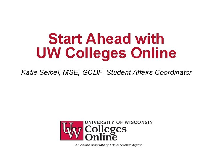 Start Ahead with UW Colleges Online Katie Seibel, MSE, GCDF, Student Affairs Coordinator 