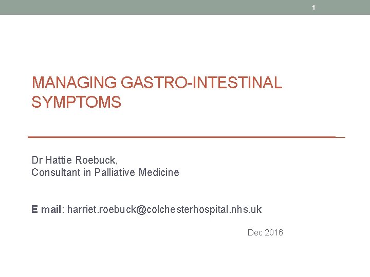 1 MANAGING GASTRO-INTESTINAL SYMPTOMS Dr Hattie Roebuck, Consultant in Palliative Medicine E mail: harriet.