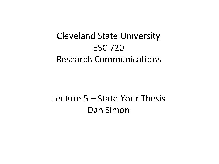 Cleveland State University ESC 720 Research Communications Lecture 5 – State Your Thesis Dan