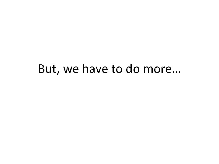 But, we have to do more… 