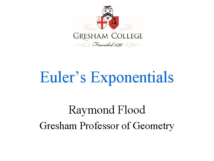 Euler’s Exponentials Raymond Flood Gresham Professor of Geometry 