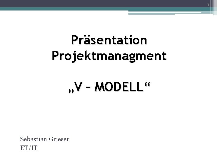 1 Präsentation Projektmanagment „V – MODELL“ Sebastian Grieser ET/IT 