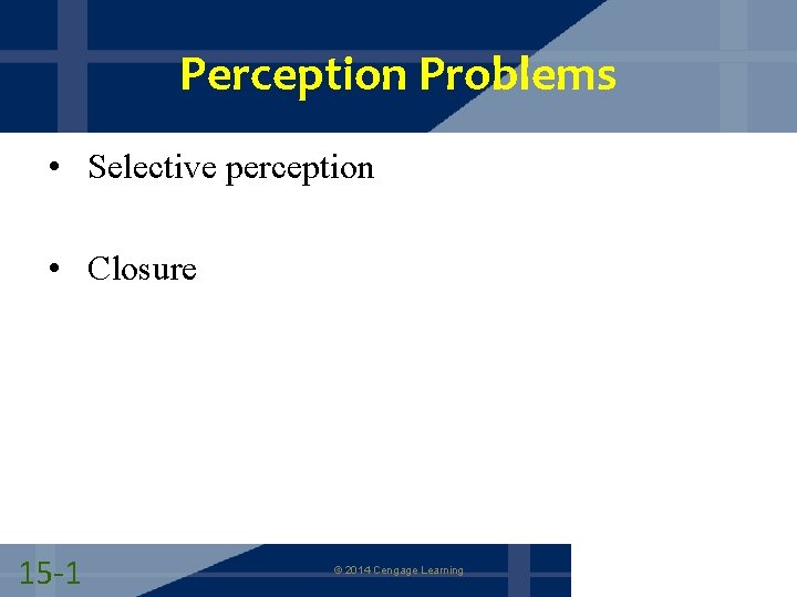 Perception Problems • Selective perception • Closure 15 -1 © 2014 Cengage Learning 