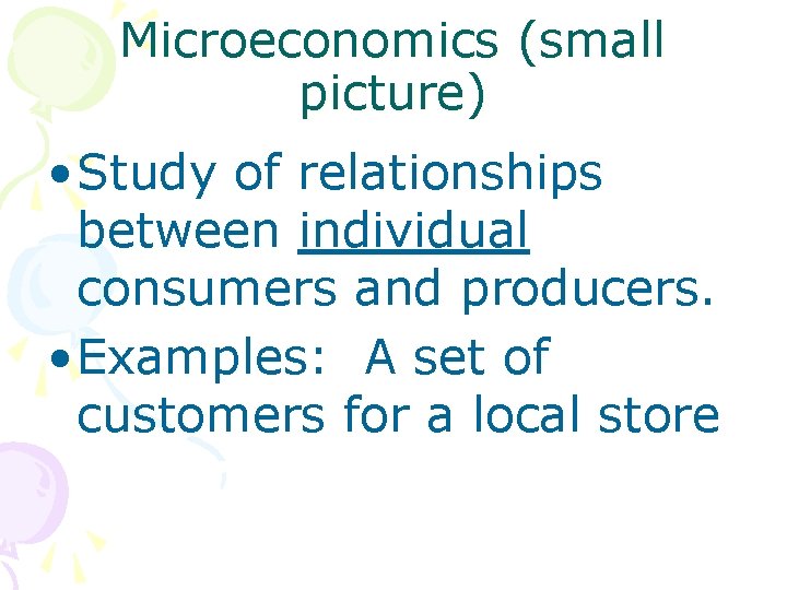 Microeconomics (small picture) • Study of relationships between individual consumers and producers. • Examples: