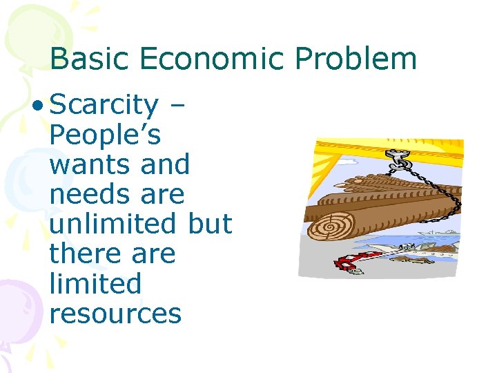 Basic Economic Problem • Scarcity – People’s wants and needs are unlimited but there