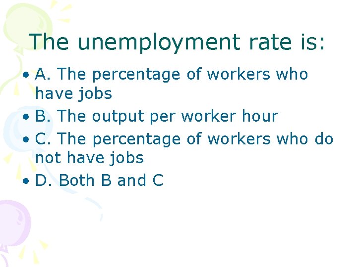 The unemployment rate is: • A. The percentage of workers who have jobs •