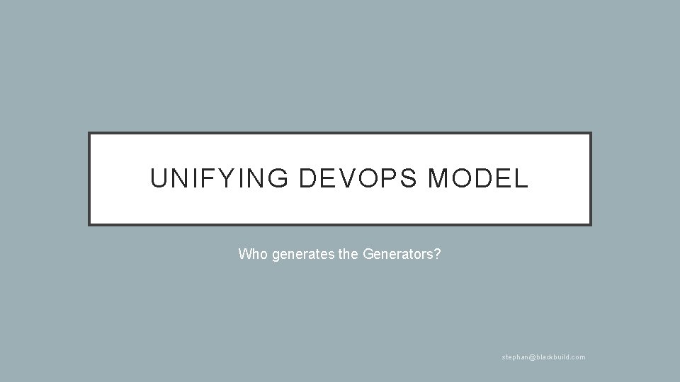 UNIFYING DEVOPS MODEL Who generates the Generators? stephan@blackbuild. com 