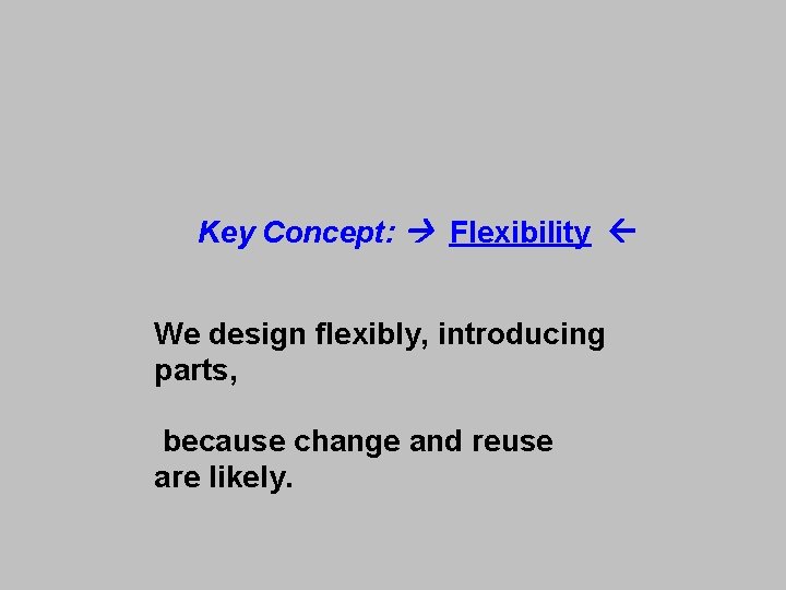 Key Concept: Flexibility We design flexibly, introducing parts, because change and reuse are likely.