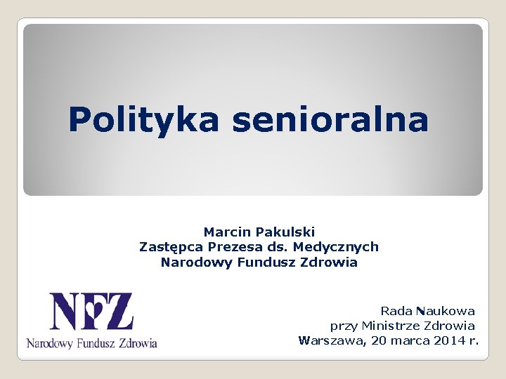 Polityka senioralna Marcin Pakulski Zastępca Prezesa ds. Medycznych Narodowy Fundusz Zdrowia Rada Naukowa przy