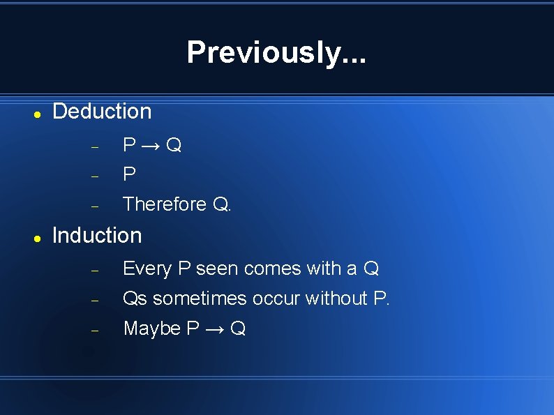 Previously. . . Deduction P→Q P Therefore Q. Induction Every P seen comes with Previously. . . Deduction P→Q P Therefore Q. Induction Every P seen comes with