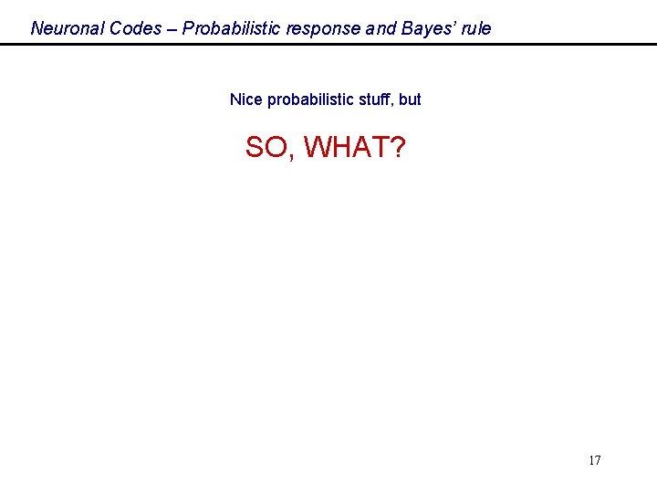 Neuronal Codes – Probabilistic response and Bayes’ rule Nice probabilistic stuff, but SO, WHAT?