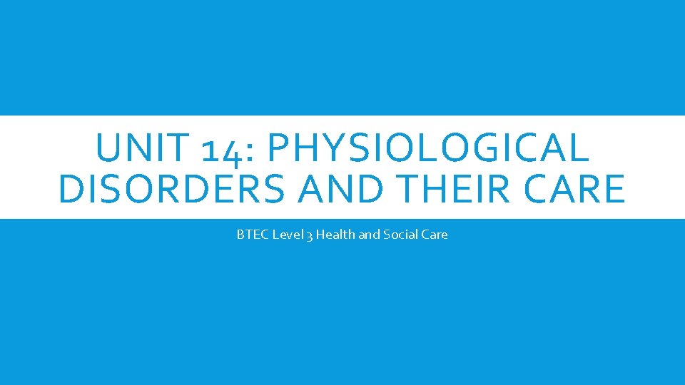 UNIT 14: PHYSIOLOGICAL DISORDERS AND THEIR CARE BTEC Level 3 Health and Social Care