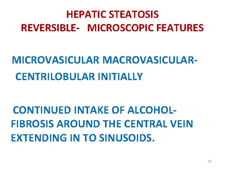 HEPATIC STEATOSIS REVERSIBLE- MICROSCOPIC FEATURES MICROVASICULAR MACROVASICULARCENTRILOBULAR INITIALLY CONTINUED INTAKE OF ALCOHOLFIBROSIS AROUND THE