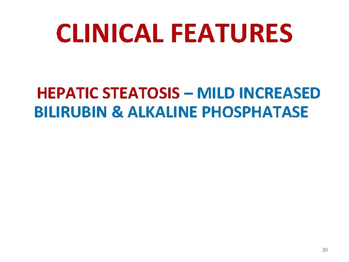 CLINICAL FEATURES HEPATIC STEATOSIS – MILD INCREASED BILIRUBIN & ALKALINE PHOSPHATASE 39 