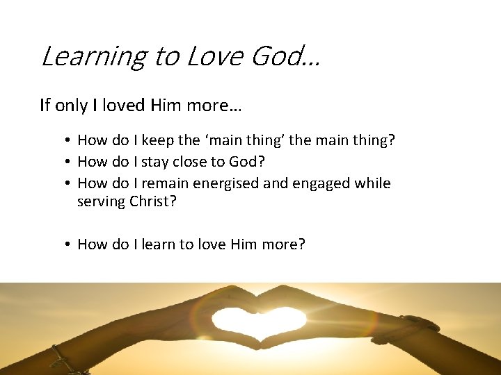 Learning to Love God… If only I loved Him more… • How do I