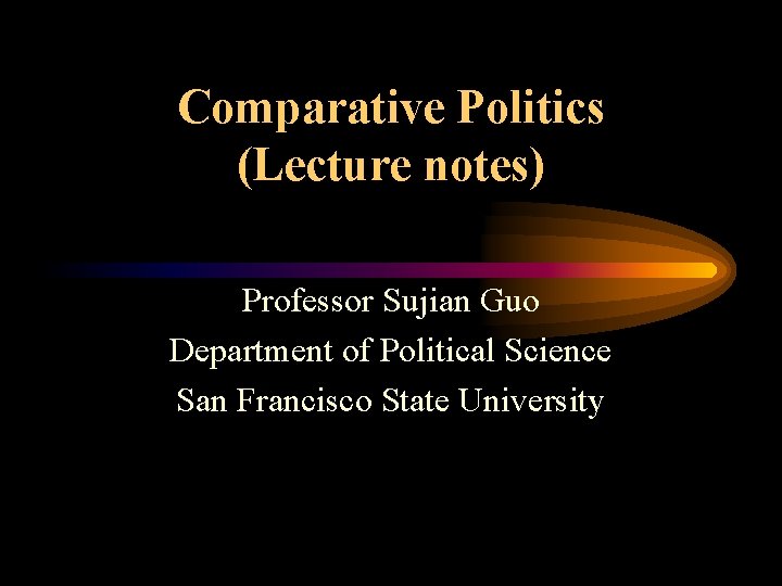 Comparative Politics (Lecture notes) Professor Sujian Guo Department of Political Science San Francisco State