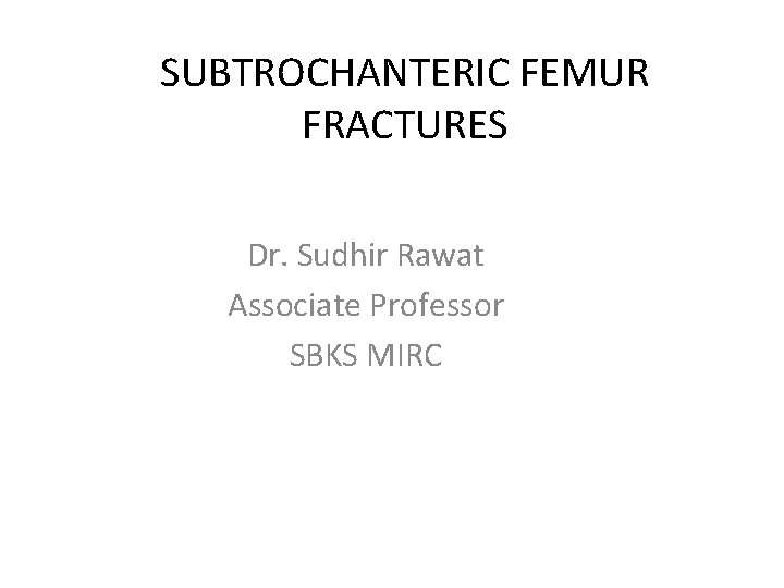 SUBTROCHANTERIC FEMUR FRACTURES Dr. Sudhir Rawat Associate Professor SBKS MIRC 