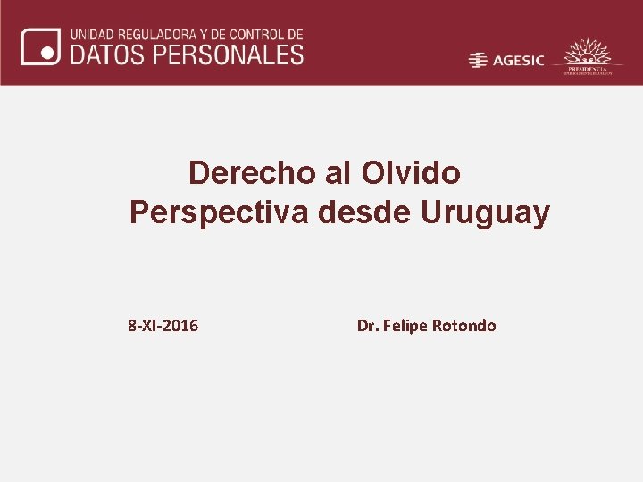 Derecho al Olvido Perspectiva desde Uruguay 8 -XI-2016 Dr. Felipe Rotondo 