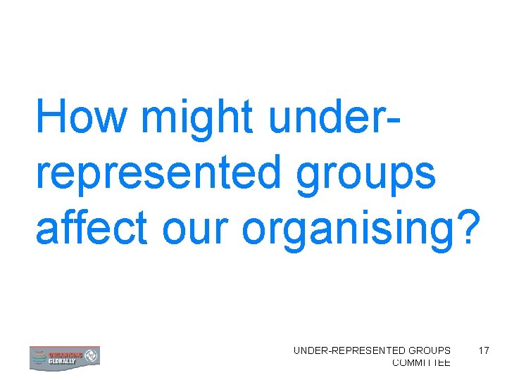 How might underrepresented groups affect our organising? UNDER-REPRESENTED FORMING AN ORGANISING GROUPS COMMITTEE 17