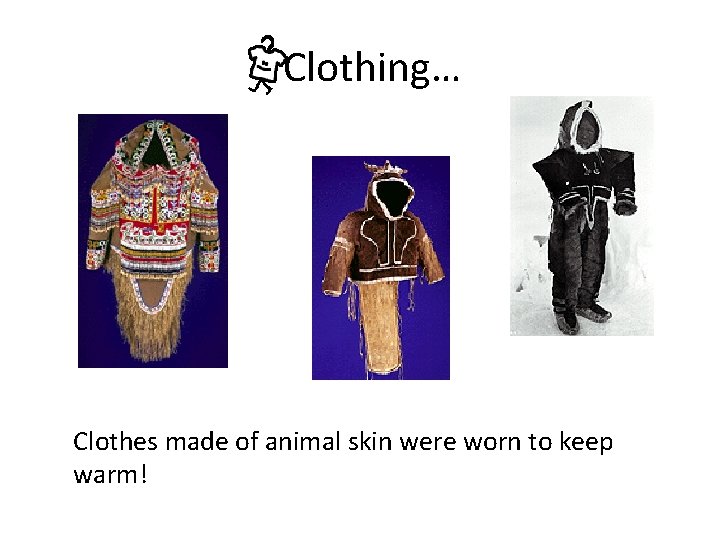 Clothing… Clothes made of animal skin were worn to keep warm! 