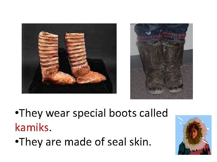  • They wear special boots called kamiks. • They are made of seal