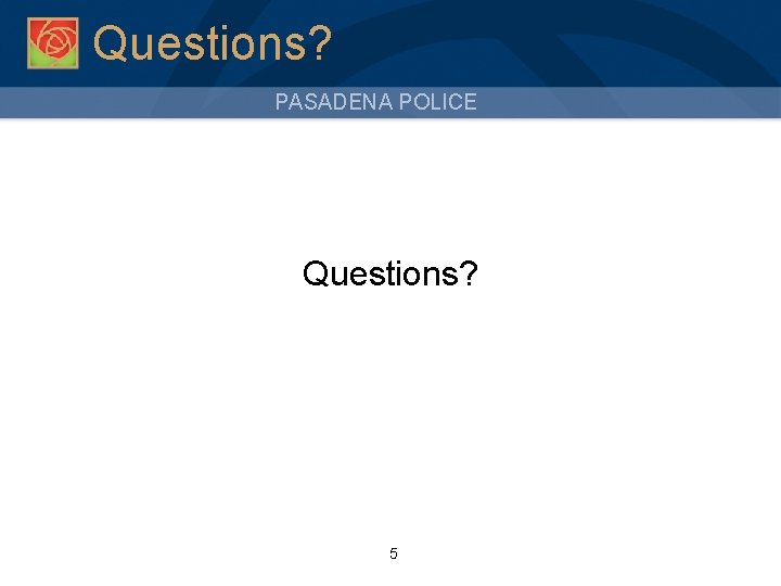 Questions? PASADENA POLICE Questions? 5 