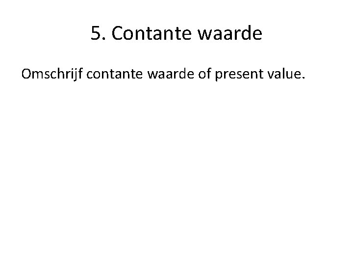 5. Contante waarde Omschrijf contante waarde of present value. 