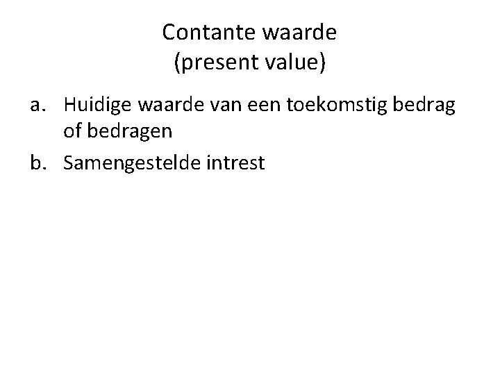 Contante waarde (present value) a. Huidige waarde van een toekomstig bedrag of bedragen b.