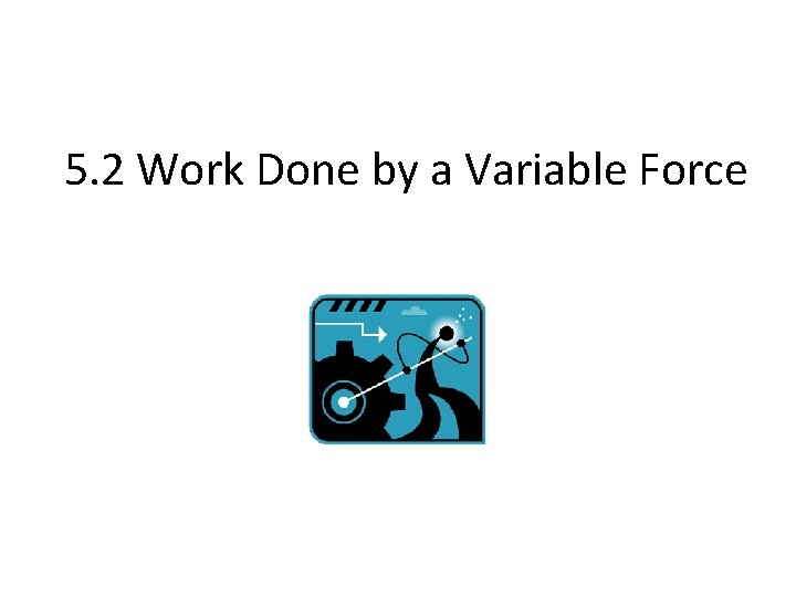 5. 2 Work Done by a Variable Force 
