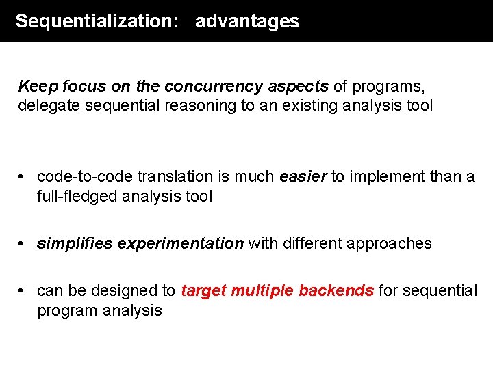 Sequentialization: advantages Keep focus on the concurrency aspects of programs, delegate sequential reasoning to Sequentialization: advantages Keep focus on the concurrency aspects of programs, delegate sequential reasoning to