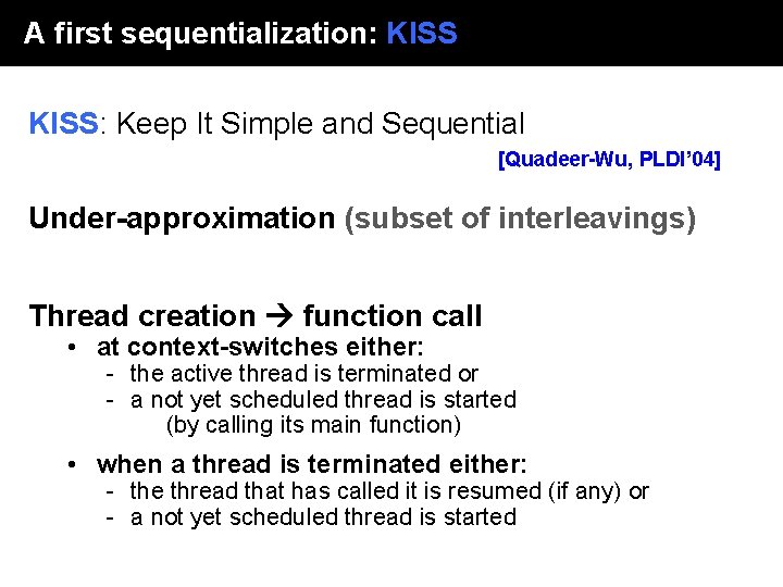 A first sequentialization: KISS: Keep It Simple and Sequential [Quadeer-Wu, PLDI’ 04] Under-approximation (subset