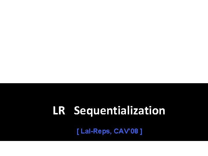 LR Sequentialization [ Lal-Reps, CAV’ 08 ] 