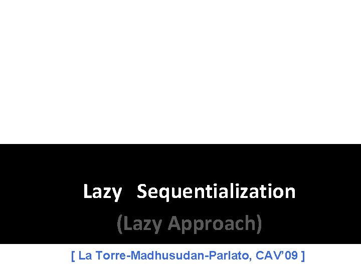 Lazy Sequentialization (Lazy Approach) [ La Torre-Madhusudan-Parlato, CAV’ 09 ] 
