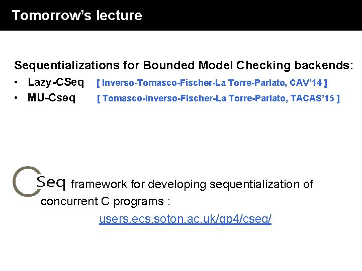 Tomorrow’s lecture Sequentializations for Bounded Model Checking backends: • Lazy-CSeq • MU-Cseq [ Inverso-Tomasco-Fischer-La Tomorrow’s lecture Sequentializations for Bounded Model Checking backends: • Lazy-CSeq • MU-Cseq [ Inverso-Tomasco-Fischer-La