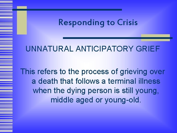 Responding to Crisis UNNATURAL ANTICIPATORY GRIEF This refers to the process of grieving over