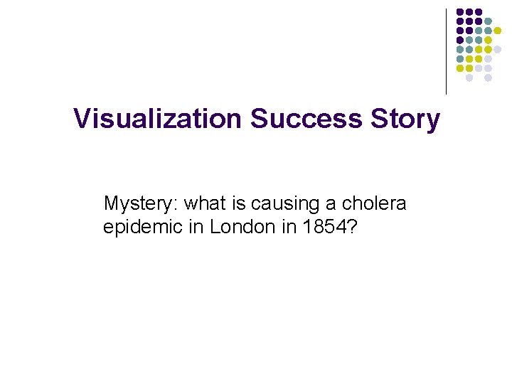 Visualization Success Story Mystery: what is causing a cholera epidemic in London in 1854?