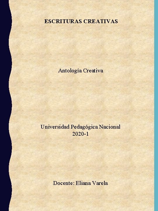 ESCRITURAS CREATIVAS Antología Creativa Universidad Pedagógica Nacional 2020 -1 Docente: Eliana Varela 