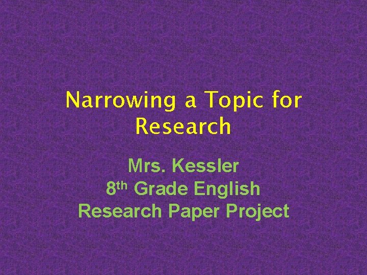 Narrowing a Topic for Research Mrs. Kessler 8 th Grade English Research Paper Project