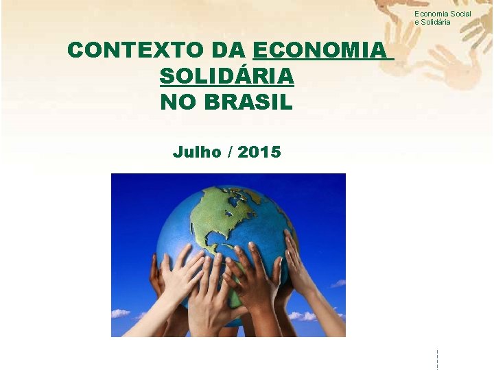 Economia Social e Solidária CONTEXTO DA ECONOMIA SOLIDÁRIA NO BRASIL Julho / 2015 