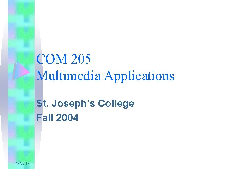 COM 205 Multimedia Applications St. Joseph’s College Fall 2004 2/27/2021 COM 205 Multimedia Applications St. Joseph’s College Fall 2004 2/27/2021