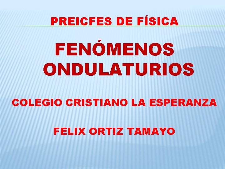 PREICFES DE FÍSICA FENÓMENOS ONDULATURIOS COLEGIO CRISTIANO LA ESPERANZA FELIX ORTIZ TAMAYO PREICFES DE FÍSICA FENÓMENOS ONDULATURIOS COLEGIO CRISTIANO LA ESPERANZA FELIX ORTIZ TAMAYO