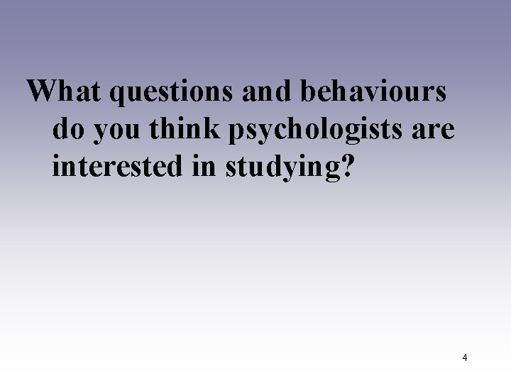 What questions and behaviours do you think psychologists are interested in studying? 4 